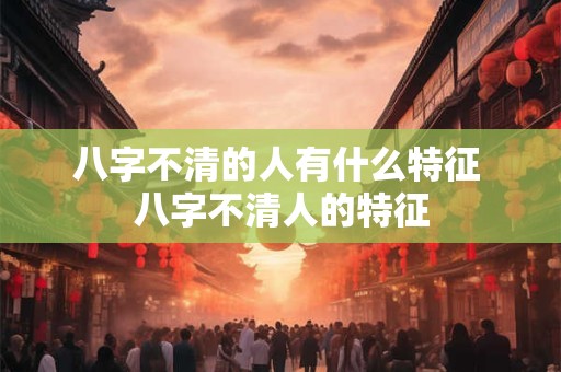 八字不清的人有什么特征 八字不清人的特征