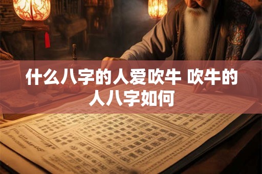 什么八字的人爱吹牛 吹牛的人八字如何