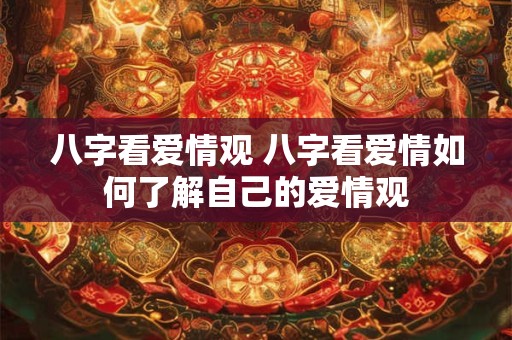 八字看爱情观 八字看爱情如何了解自己的爱情观