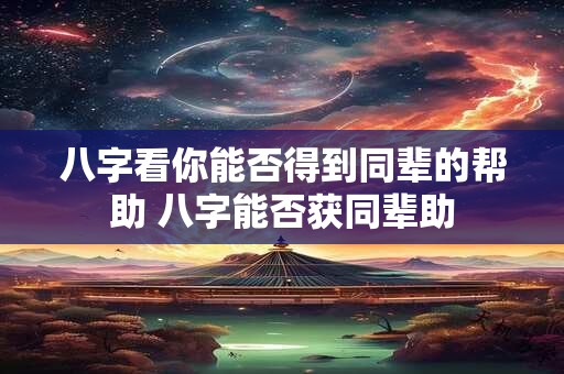 八字看你能否得到同辈的帮助 八字能否获同辈助