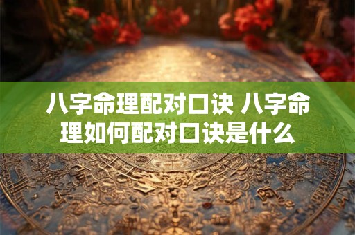 八字命理配对口诀 八字命理如何配对口诀是什么