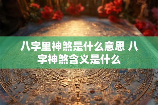八字里神煞是什么意思 八字神煞含义是什么 八字里神煞是什么意思 八字神煞含义是什么