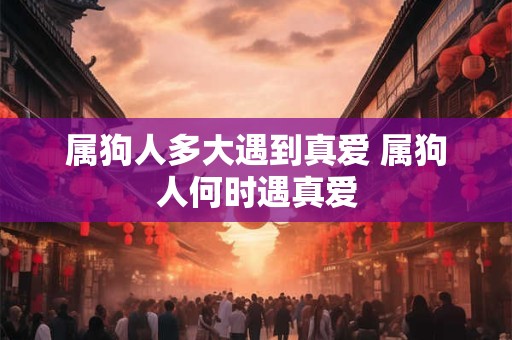 属狗人多大遇到真爱 属狗人何时遇真爱 属狗人多大遇到真爱 属狗人何时遇真爱