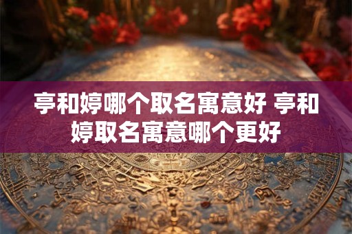 亭和婷哪个取名寓意好 亭和婷取名寓意哪个更好