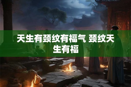 天生有颈纹有福气 颈纹天生有福