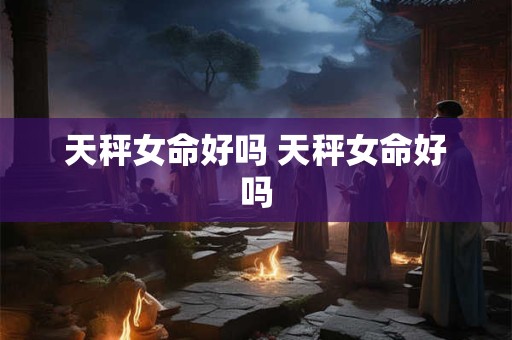 天秤女命好吗 天秤女命好吗