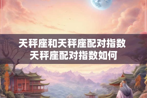 天秤座和天秤座配对指数 天秤座配对指数如何 天秤座和天秤座配对指数 天秤座配对指数如何