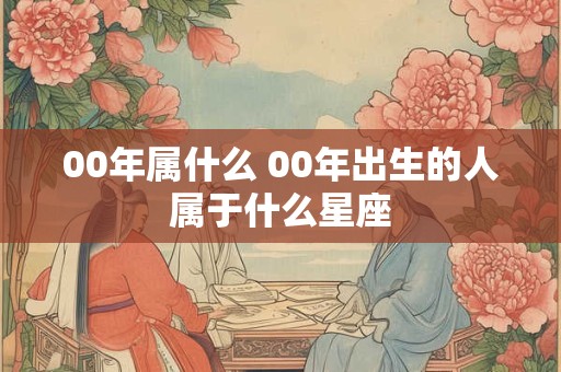 00年属什么 00年出生的人属于什么星座