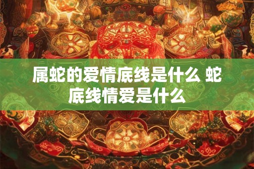 属蛇的爱情底线是什么 蛇底线情爱是什么