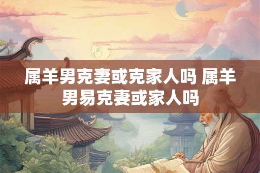 属羊男克妻或克家人吗 属羊男易克妻或家人吗