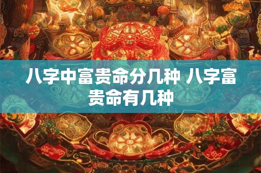 八字中富贵命分几种 八字富贵命有几种