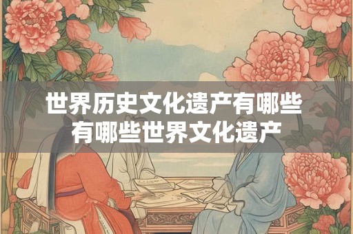 世界历史文化遗产有哪些 有哪些世界文化遗产 世界历史文化遗产有哪些 有哪些世界文化遗产