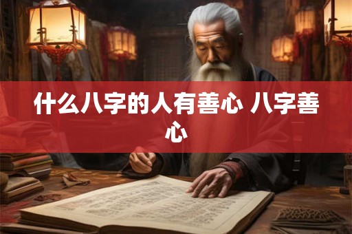 什么八字的人有善心 八字善心 什么八字的人有善心 八字善心