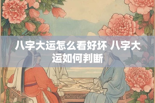 八字大运怎么看好坏 八字大运如何判断