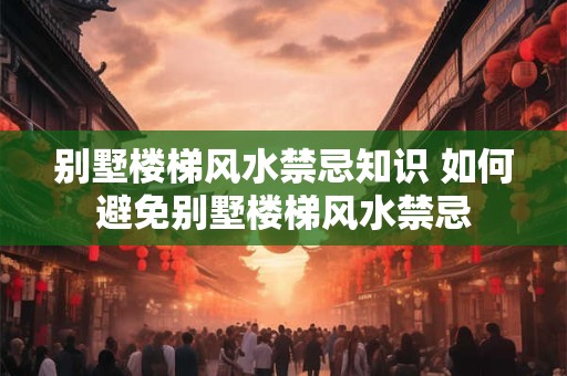 别墅楼梯风水禁忌知识 如何避免别墅楼梯风水禁忌 别墅楼梯风水禁忌知识 如何避免别墅楼梯风水禁忌