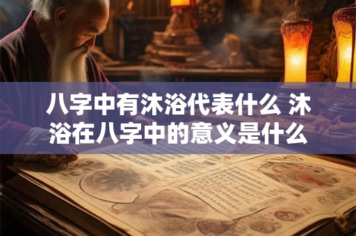八字中有沐浴代表什么 沐浴在八字中的意义是什么 八字中有沐浴代表什么 沐浴在八字中的意义是什么
