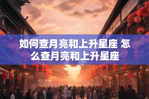 如何查月亮和上升星座 怎么查月亮和上升星座