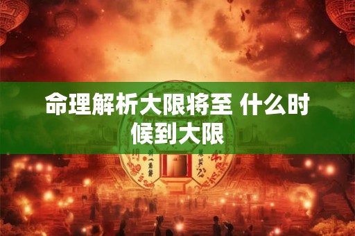 命理解析大限将至 什么时候到大限 命理解析大限将至 什么时候到大限