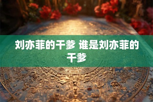 刘亦菲的干爹 谁是刘亦菲的干爹 刘亦菲的干爹 谁是刘亦菲的干爹