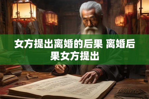 女方提出离婚的后果 离婚后果女方提出