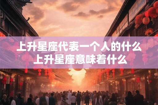 上升星座代表一个人的什么 上升星座意味着什么