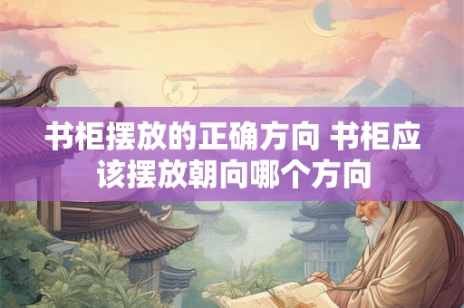 书柜摆放的正确方向 书柜应该摆放朝向哪个方向