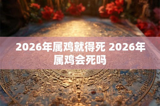 2026年属鸡就得死 2026年属鸡会死吗