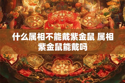 什么属相不能戴紫金鼠 属相紫金鼠能戴吗