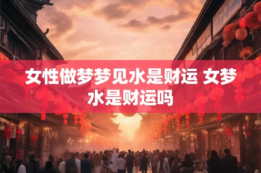 女性做梦梦见水是财运 女梦水是财运吗