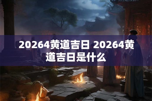 20264黄道吉日 20264黄道吉日是什么 20264黄道吉日 20264黄道吉日是什么