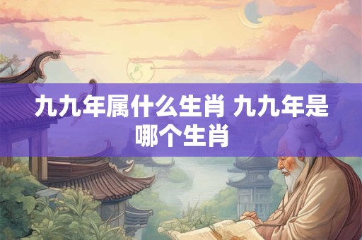 九九年属什么生肖 九九年是哪个生肖 九九年属什么生肖 九九年是哪个生肖