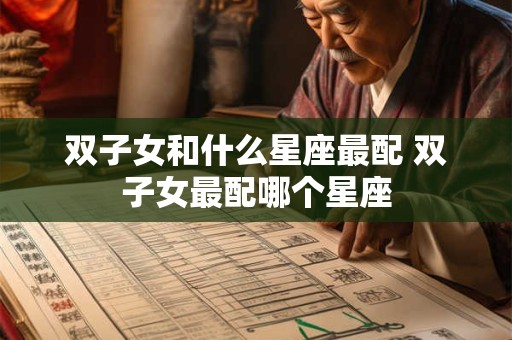 双子女和什么星座最配 双子女最配哪个星座 双子女和什么星座最配 双子女最配哪个星座
