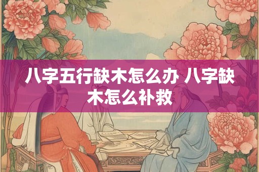 八字五行缺木怎么办 八字缺木怎么补救 八字五行缺木怎么办 八字缺木怎么补救