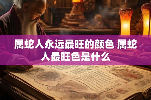 属蛇人永远最旺的颜色 属蛇人最旺色是什么