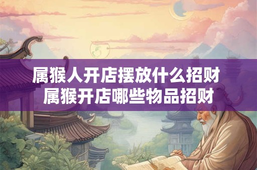 属猴人开店摆放什么招财 属猴开店哪些物品招财 属猴人开店摆放什么招财 属猴开店哪些物品招财