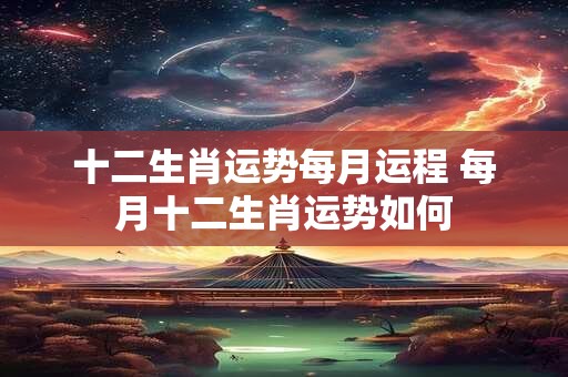 十二生肖运势每月运程 每月十二生肖运势如何