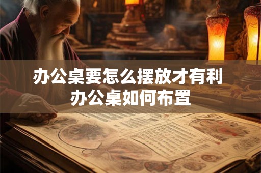 办公桌要怎么摆放才有利 办公桌如何布置 办公桌要怎么摆放才有利 办公桌如何布置