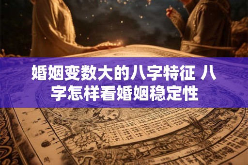 婚姻变数大的八字特征 八字怎样看婚姻稳定性