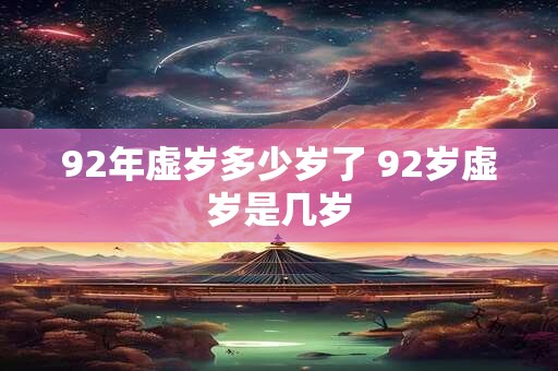 92年虚岁多少岁了 92岁虚岁是几岁 92年虚岁多少岁了 92岁虚岁是几岁
