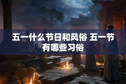 五一什么节日和风俗 五一节有哪些习俗