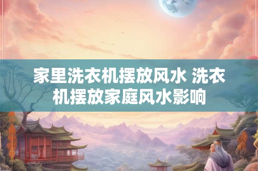 家里洗衣机摆放风水 洗衣机摆放家庭风水影响 家里洗衣机摆放风水 洗衣机摆放家庭风水影响