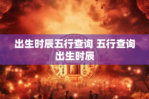 出生时辰五行查询 五行查询出生时辰