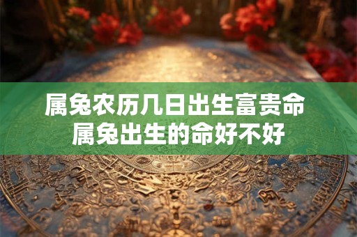 属兔农历几日出生富贵命 属兔出生的命好不好 属兔农历几日出生富贵命 属兔出生的命好不好