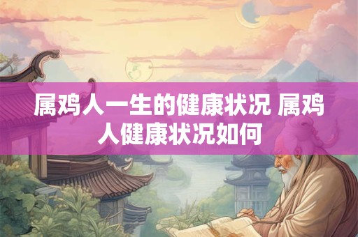 属鸡人一生的健康状况 属鸡人健康状况如何 属鸡人一生的健康状况 属鸡人健康状况如何