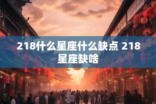 218什么星座什么缺点 218星座缺啥