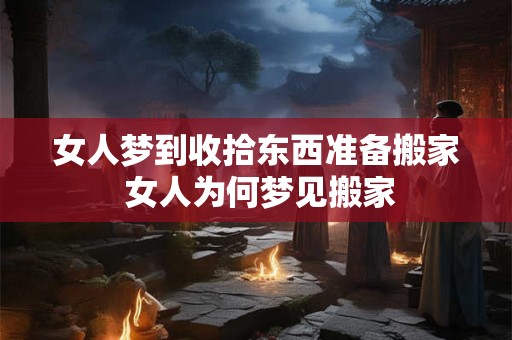 女人梦到收拾东西准备搬家 女人为何梦见搬家