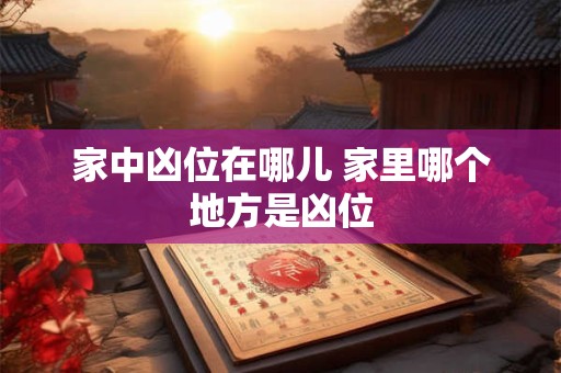 家中凶位在哪儿 家里哪个地方是凶位 家中凶位在哪儿 家里哪个地方是凶位