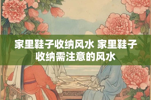 家里鞋子收纳风水 家里鞋子收纳需注意的风水