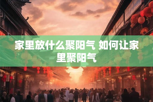 家里放什么聚阳气 如何让家里聚阳气 家里放什么聚阳气 如何让家里聚阳气