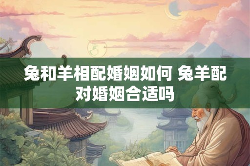 兔和羊相配婚姻如何 兔羊配对婚姻合适吗 兔和羊相配婚姻如何 兔羊配对婚姻合适吗